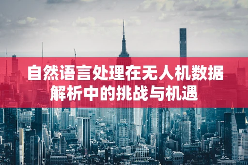 自然语言处理在无人机数据解析中的挑战与机遇
