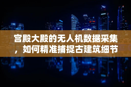 宫殿大殿的无人机数据采集，如何精准捕捉古建筑细节？