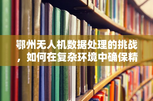 鄂州无人机数据处理的挑战，如何在复杂环境中确保精准飞行？