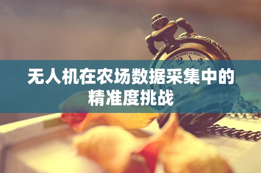 无人机在农场数据采集中的精准度挑战
