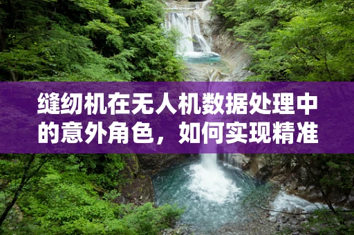 缝纫机在无人机数据处理中的意外角色，如何实现精准定位与拼接？