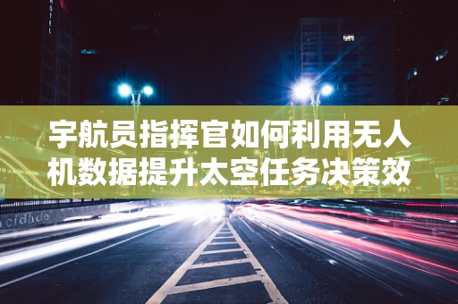 宇航员指挥官如何利用无人机数据提升太空任务决策效率？