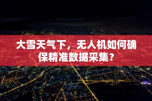 大雪天气下，无人机如何确保精准数据采集？