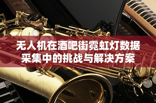 无人机在酒吧街霓虹灯数据采集中的挑战与解决方案