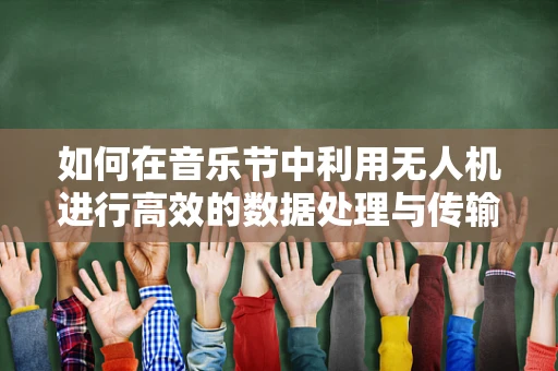 如何在音乐节中利用无人机进行高效的数据处理与传输？