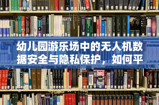 幼儿园游乐场中的无人机数据安全与隐私保护，如何平衡监控与尊重？