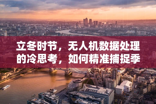 立冬时节，无人机数据处理的冷思考，如何精准捕捉季节变换的微妙差异？