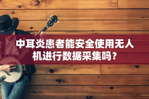 中耳炎患者能安全使用无人机进行数据采集吗？