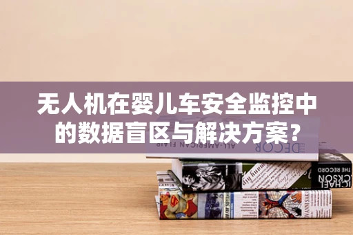 无人机在婴儿车安全监控中的数据盲区与解决方案？