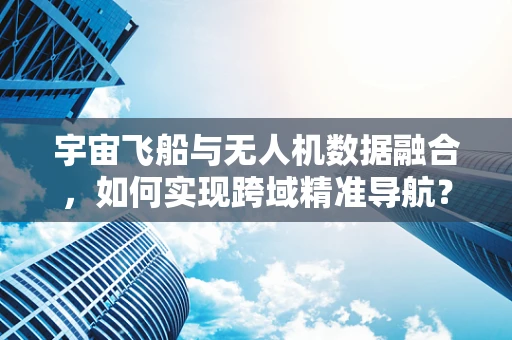宇宙飞船与无人机数据融合，如何实现跨域精准导航？