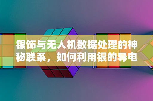银饰与无人机数据处理的神秘联系，如何利用银的导电性优化信号传输？