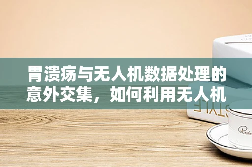 胃溃疡与无人机数据处理的意外交集，如何利用无人机技术辅助胃溃疡监测？