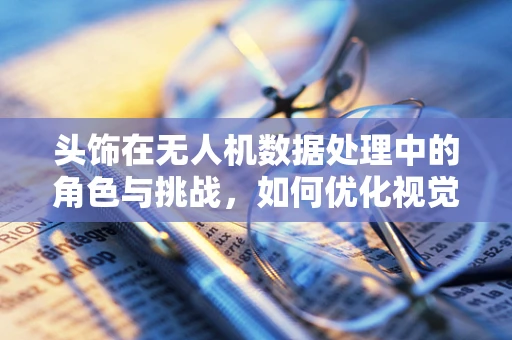 头饰在无人机数据处理中的角色与挑战，如何优化视觉追踪性能？