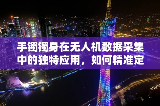 手镯镯身在无人机数据采集中的独特应用，如何精准定位与识别？