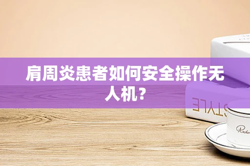 肩周炎患者如何安全操作无人机？