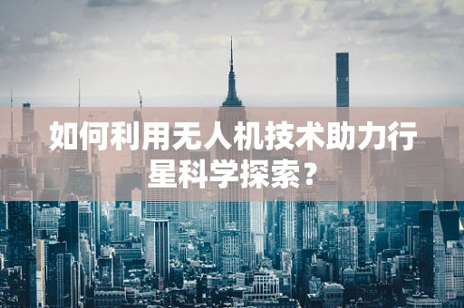 如何利用无人机技术助力行星科学探索？