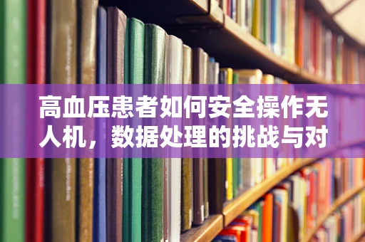高血压患者如何安全操作无人机，数据处理的挑战与对策