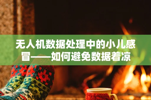 无人机数据处理中的小儿感冒——如何避免数据着凉
