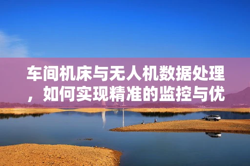 车间机床与无人机数据处理，如何实现精准的监控与优化？