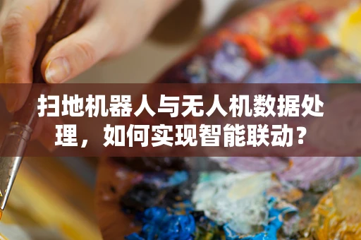 扫地机器人与无人机数据处理，如何实现智能联动？