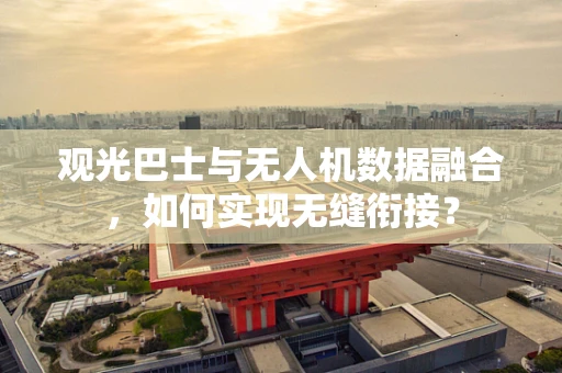 观光巴士与无人机数据融合，如何实现无缝衔接？