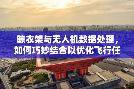 晾衣架与无人机数据处理，如何巧妙结合以优化飞行任务？