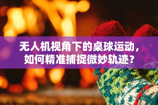 无人机视角下的桌球运动，如何精准捕捉微妙轨迹？