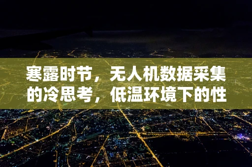 寒露时节，无人机数据采集的冷思考，低温环境下的性能影响与应对策略