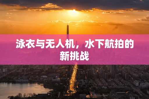 泳衣与无人机，水下航拍的新挑战