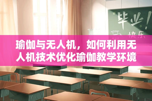 瑜伽与无人机，如何利用无人机技术优化瑜伽教学环境？