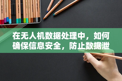 在无人机数据处理中，如何确保信息安全，防止数据泄露？