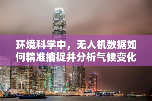 环境科学中，无人机数据如何精准捕捉并分析气候变化？