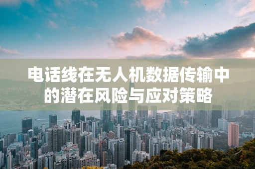 电话线在无人机数据传输中的潜在风险与应对策略