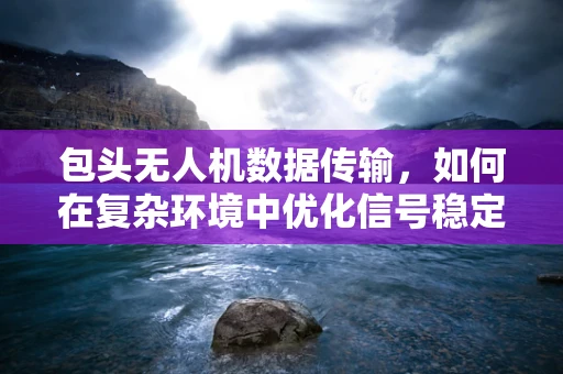 包头无人机数据传输，如何在复杂环境中优化信号稳定性？