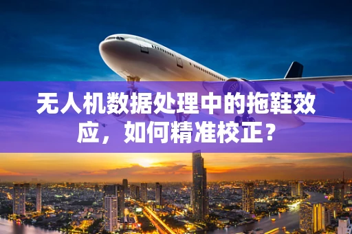 无人机数据处理中的拖鞋效应，如何精准校正？
