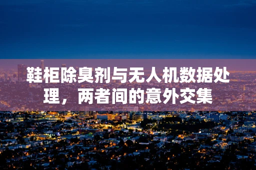 鞋柜除臭剂与无人机数据处理，两者间的意外交集
