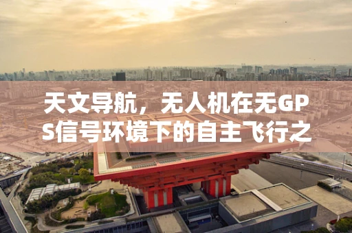 天文导航，无人机在无GPS信号环境下的自主飞行之谜