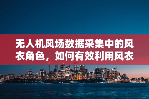 无人机风场数据采集中的风衣角色，如何有效利用风衣技术提升数据准确性？