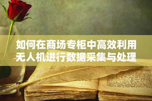 如何在商场专柜中高效利用无人机进行数据采集与处理？