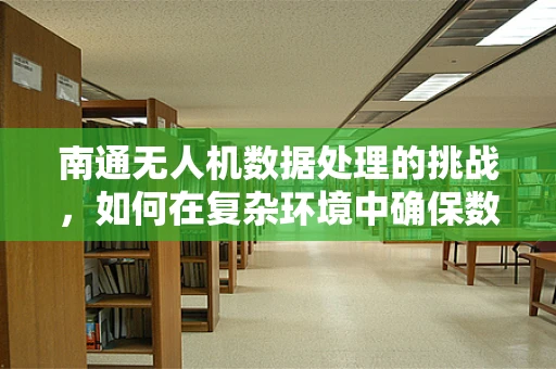 南通无人机数据处理的挑战，如何在复杂环境中确保数据精准？