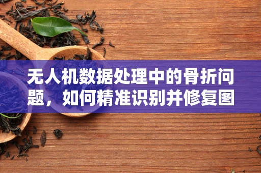 无人机数据处理中的骨折问题，如何精准识别并修复图像数据中的断裂部分？