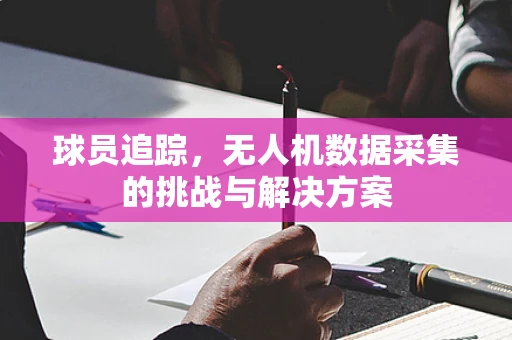 球员追踪，无人机数据采集的挑战与解决方案