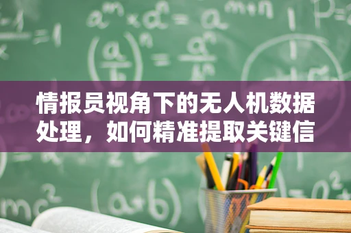 情报员视角下的无人机数据处理，如何精准提取关键信息？
