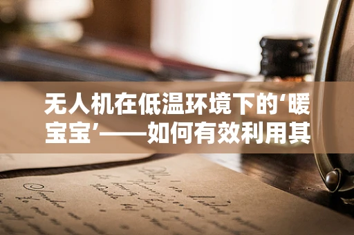 无人机在低温环境下的‘暖宝宝’——如何有效利用其进行数据采集？