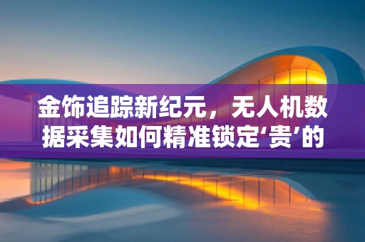 金饰追踪新纪元，无人机数据采集如何精准锁定‘贵’的轨迹？