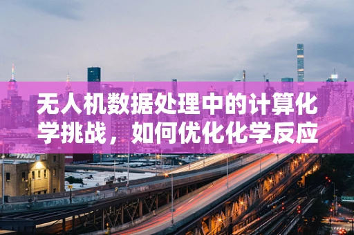 无人机数据处理中的计算化学挑战，如何优化化学反应路径预测？