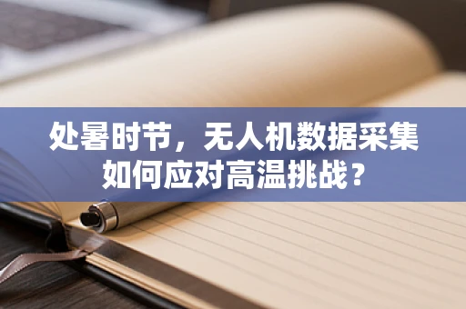 处暑时节，无人机数据采集如何应对高温挑战？