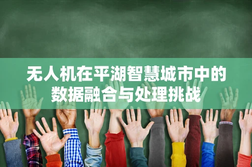 无人机在平湖智慧城市中的数据融合与处理挑战