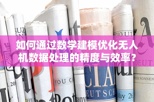 如何通过数学建模优化无人机数据处理的精度与效率？