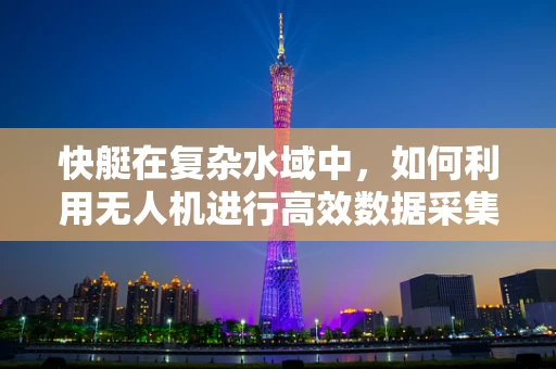 快艇在复杂水域中，如何利用无人机进行高效数据采集与处理？